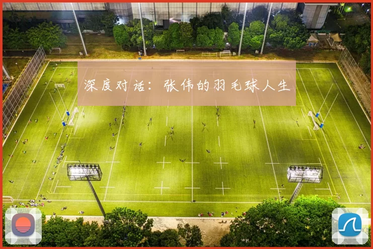 深度对话：张伟的羽毛球人生