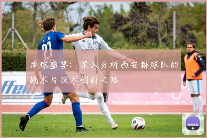 排球盛宴：深入分析西安排球队的战术与技术创新之路