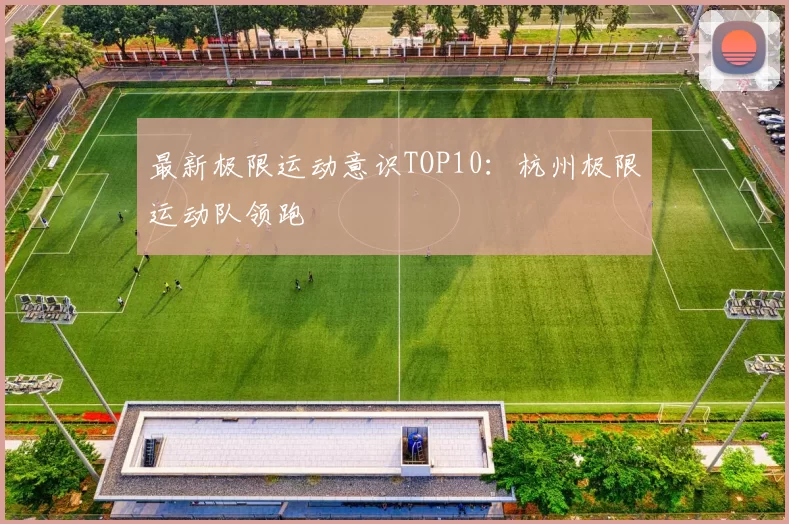 最新极限运动意识TOP10：杭州极限运动队领跑