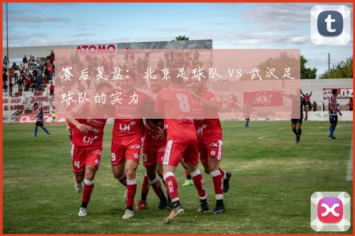 赛后复盘：北京足球队 vs 武汉足球队的实力