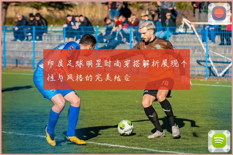 印度足球明星时尚穿搭解析展现个性与风格的完美结合