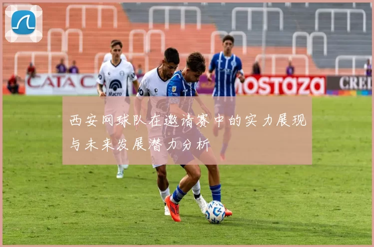 西安网球队在邀请赛中的实力展现与未来发展潜力分析