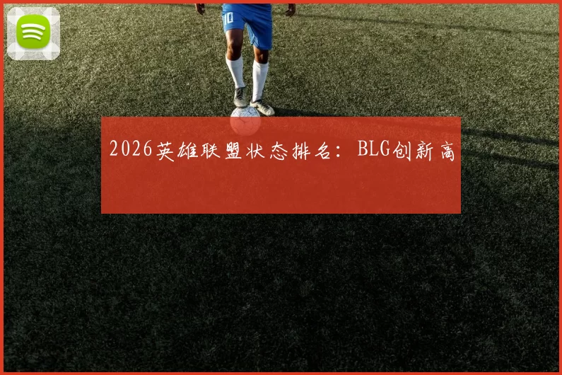 2026英雄联盟状态排名：BLG创新高