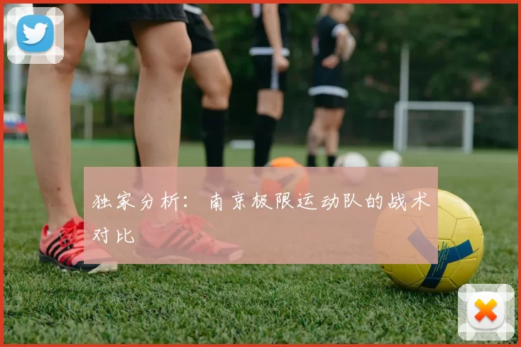 独家分析：南京极限运动队的战术对比