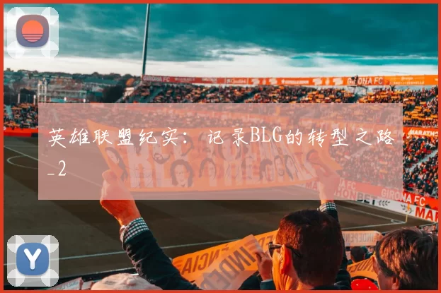 英雄联盟纪实：记录BLG的转型之路_2