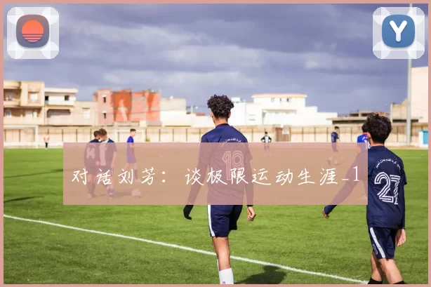 对话刘芳：谈极限运动生涯_1