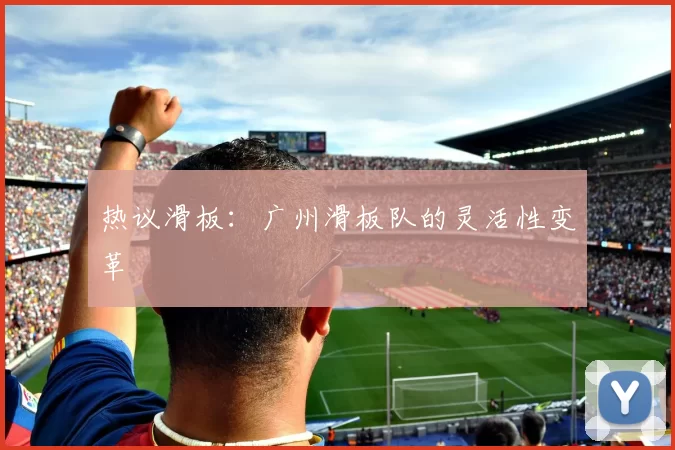 热议滑板：广州滑板队的灵活性变革