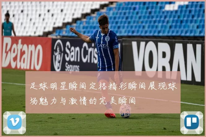 足球明星瞬间定格精彩瞬间展现球场魅力与激情的完美瞬间