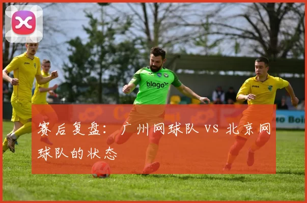 赛后复盘：广州网球队 vs 北京网球队的状态