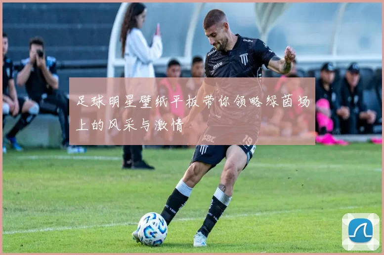 足球明星壁纸平板带你领略绿茵场上的风采与激情