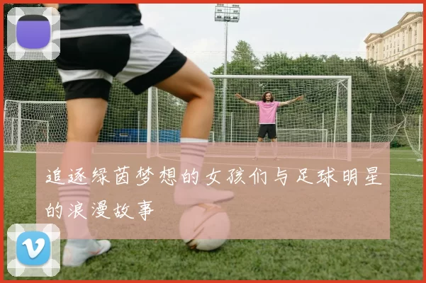 追逐绿茵梦想的女孩们与足球明星的浪漫故事