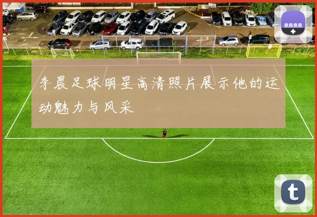 李晨足球明星高清照片展示他的运动魅力与风采