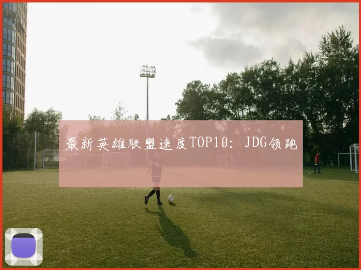 最新英雄联盟速度TOP10：JDG领跑