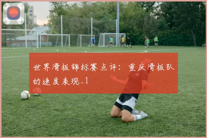 世界滑板锦标赛点评：重庆滑板队的速度表现_1